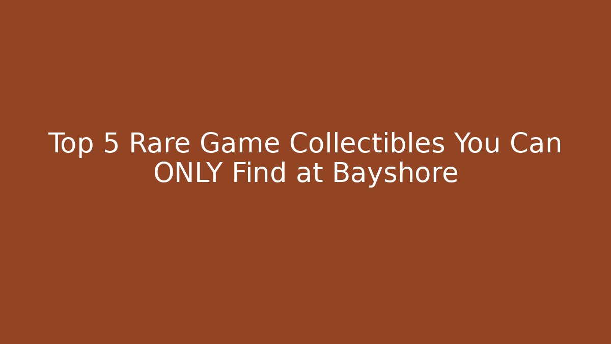 Top 5 Rare Game Collectibles You Can ONLY Find at Bayshore
