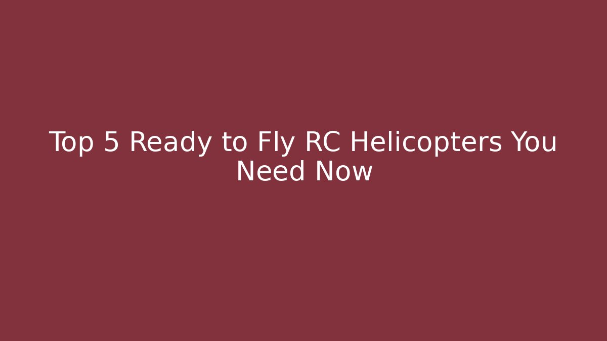 Top 5 Ready to Fly RC Helicopters You Need Now