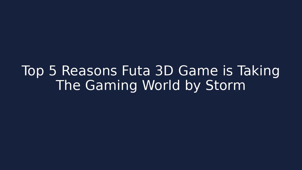 Top 5 Reasons Futa 3D Game is Taking The Gaming World by Storm