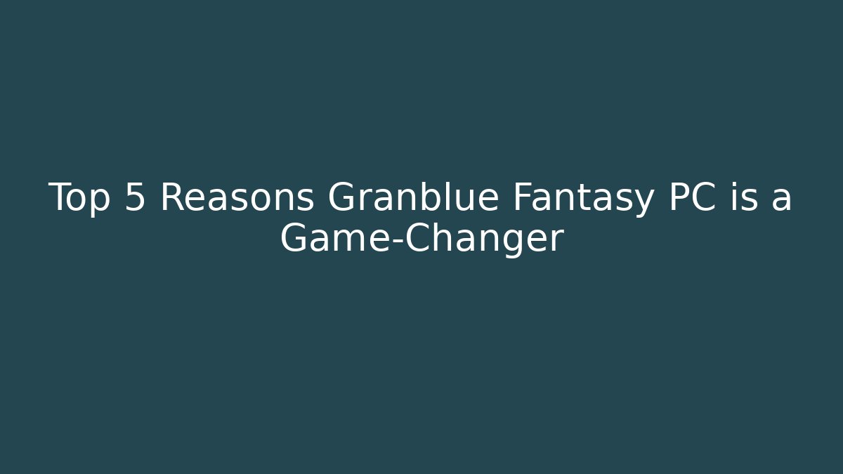 Top 5 Reasons Granblue Fantasy PC is a Game-Changer
