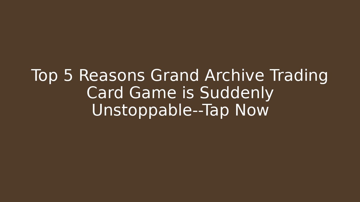 Top 5 Reasons Grand Archive Trading Card Game is Suddenly Unstoppable—Tap Now