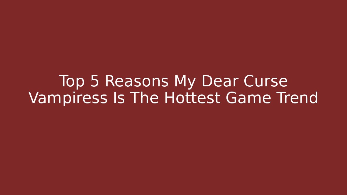 Top 5 Reasons My Dear Curse Vampiress Is The Hottest Game Trend
