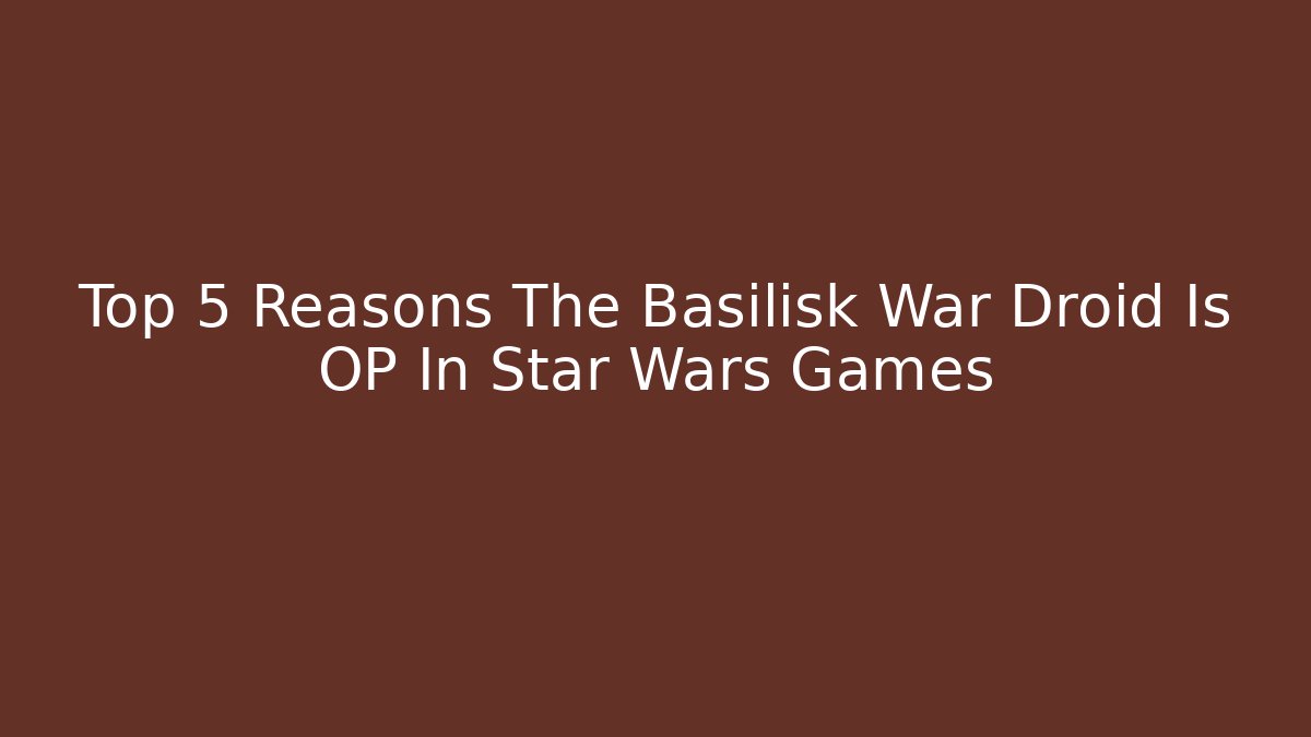 Top 5 Reasons The Basilisk War Droid Is OP In Star Wars Games