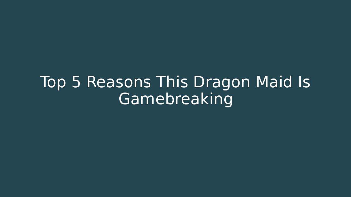 Top 5 Reasons This Dragon Maid Is Gamebreaking