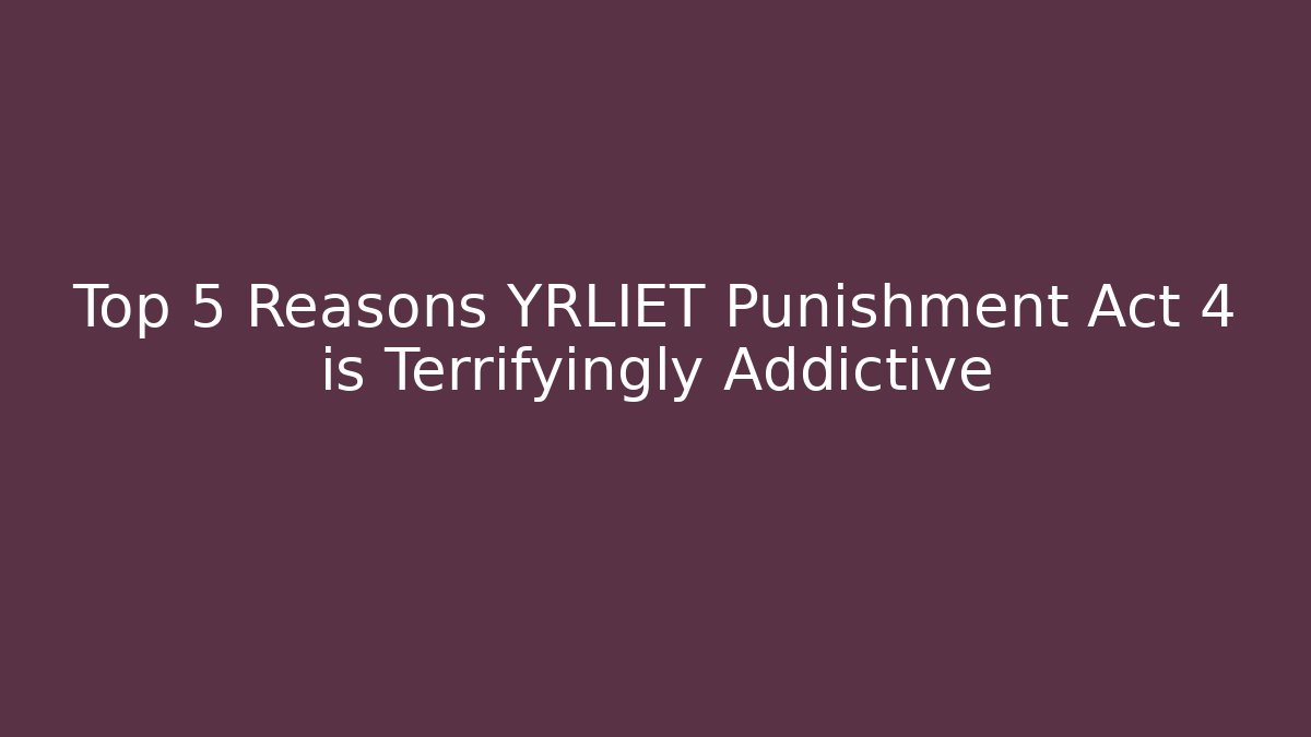 Top 5 Reasons YRLIET Punishment Act 4 is Terrifyingly Addictive