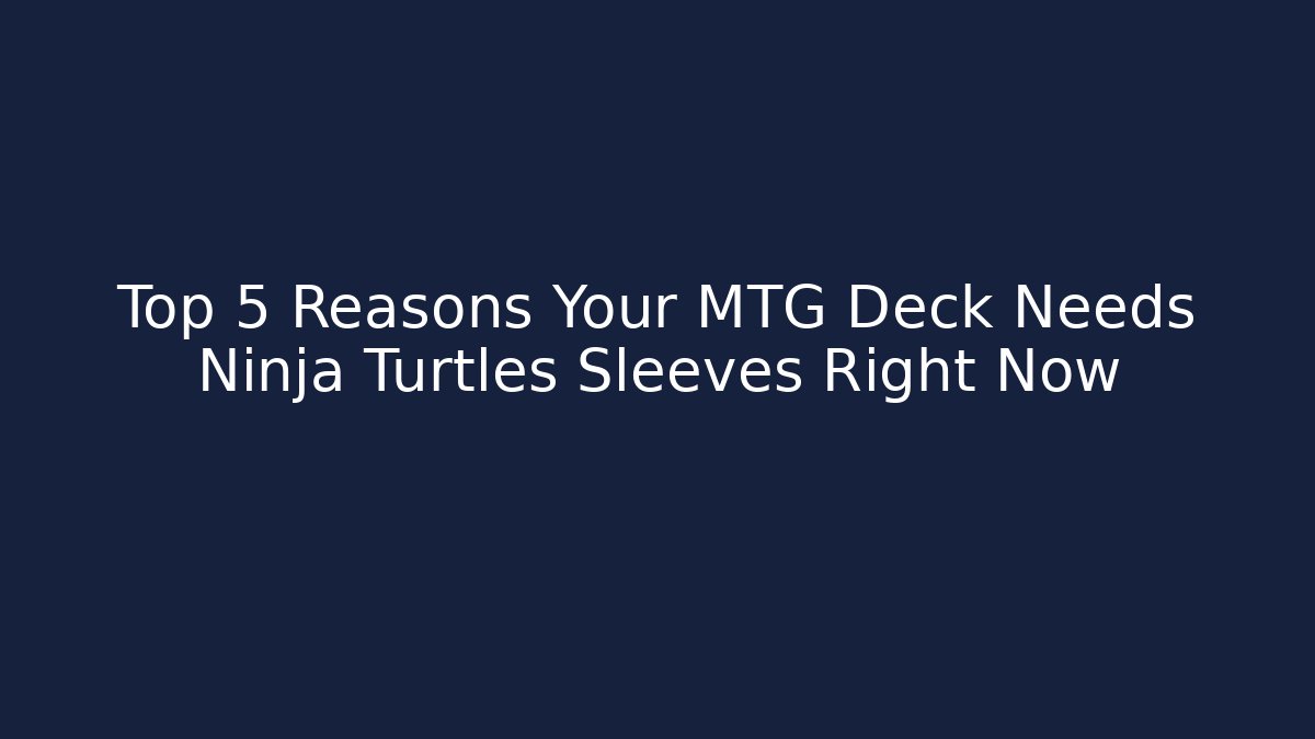 Top 5 Reasons Your MTG Deck Needs Ninja Turtles Sleeves Right Now