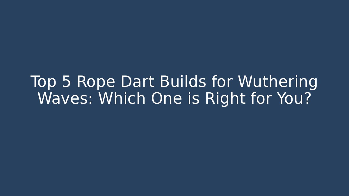 Top 5 Rope Dart Builds for Wuthering Waves: Which One is Right for You?