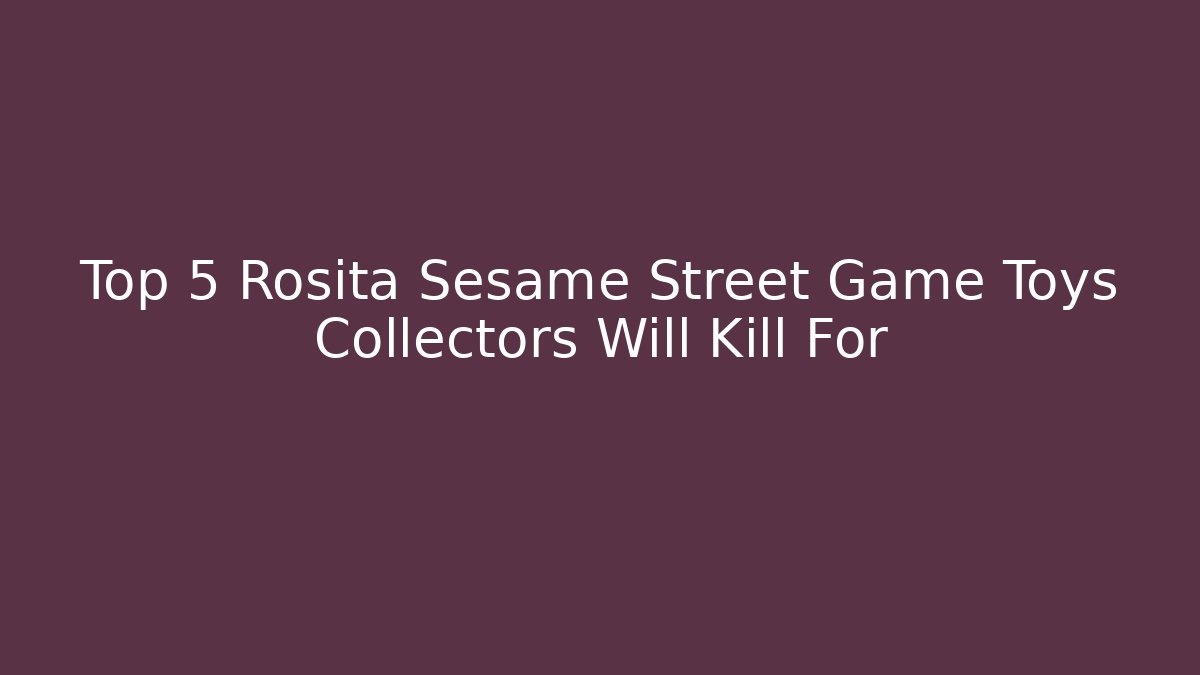 Top 5 Rosita Sesame Street Game Toys Collectors Will Kill For