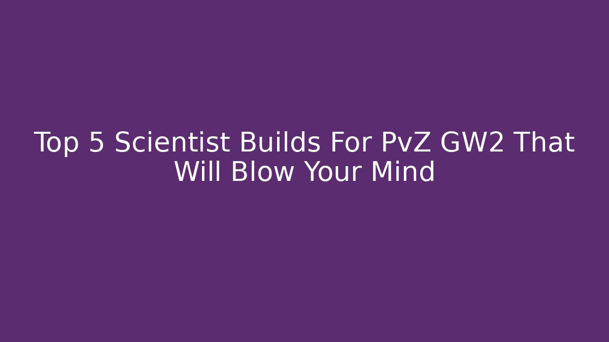 Top 5 Scientist Builds For PvZ GW2 That Will Blow Your Mind