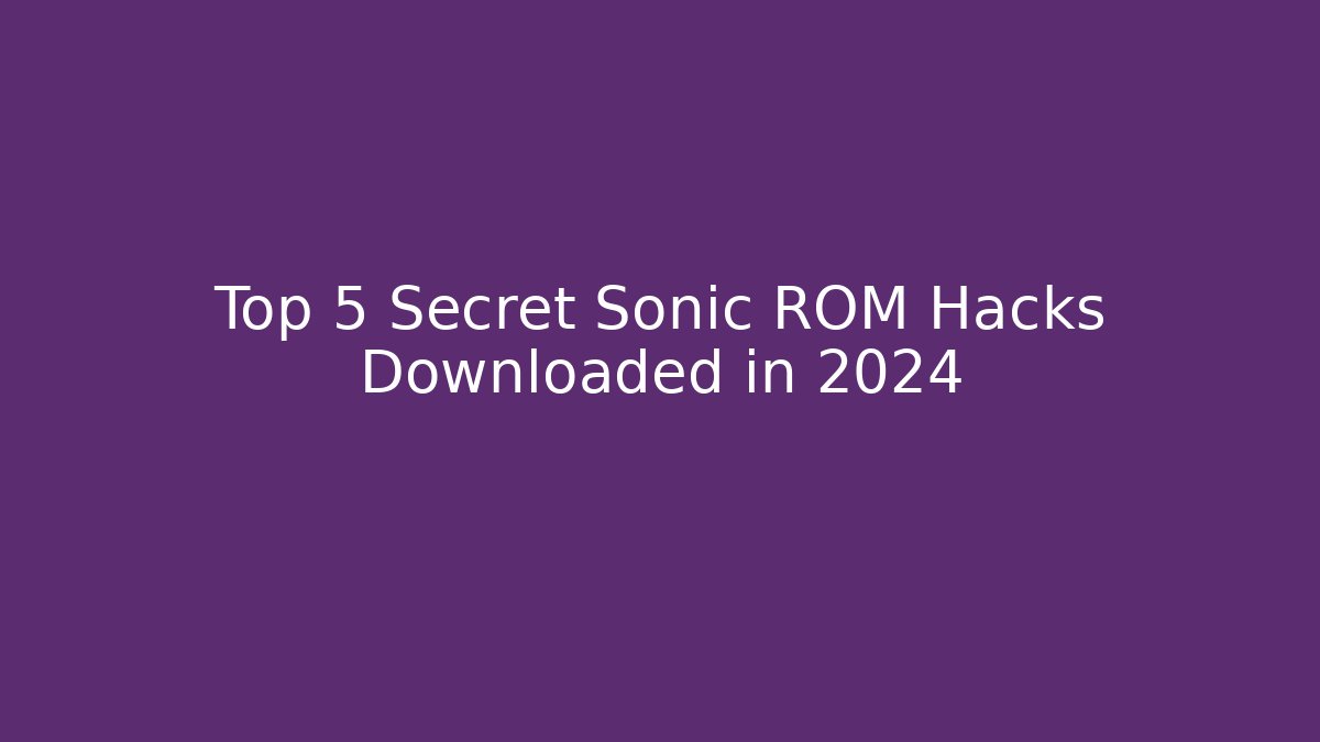 Top 5 Secret Sonic ROM Hacks Downloaded in 2024
