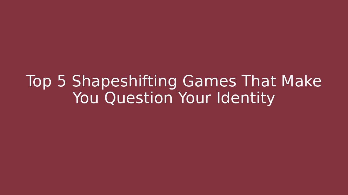 Top 5 Shapeshifting Games That Make You Question Your Identity