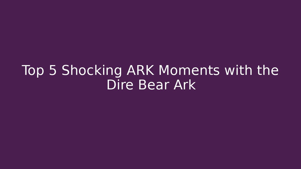 Top 5 Shocking ARK Moments with the Dire Bear Ark