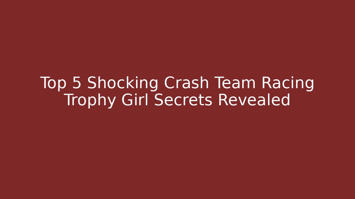 Top 5 Shocking Crash Team Racing Trophy Girl Secrets Revealed
