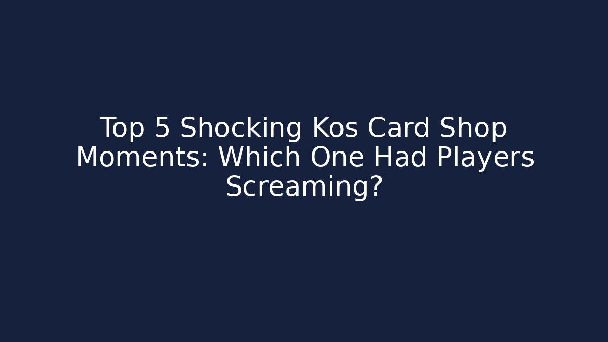 Top 5 Shocking Kos Card Shop Moments: Which One Had Players Screaming?