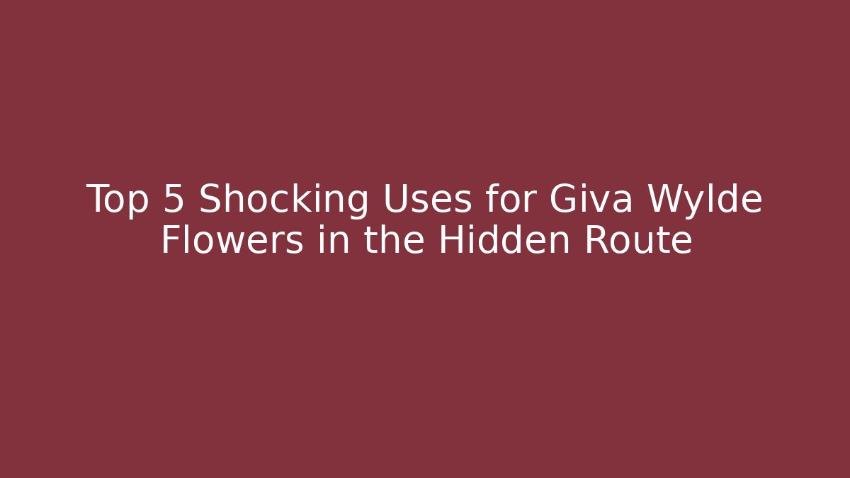 Top 5 Shocking Uses for Giva Wylde Flowers in the Hidden Route