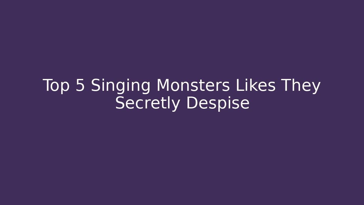 Top 5 Singing Monsters Likes They Secretly Despise