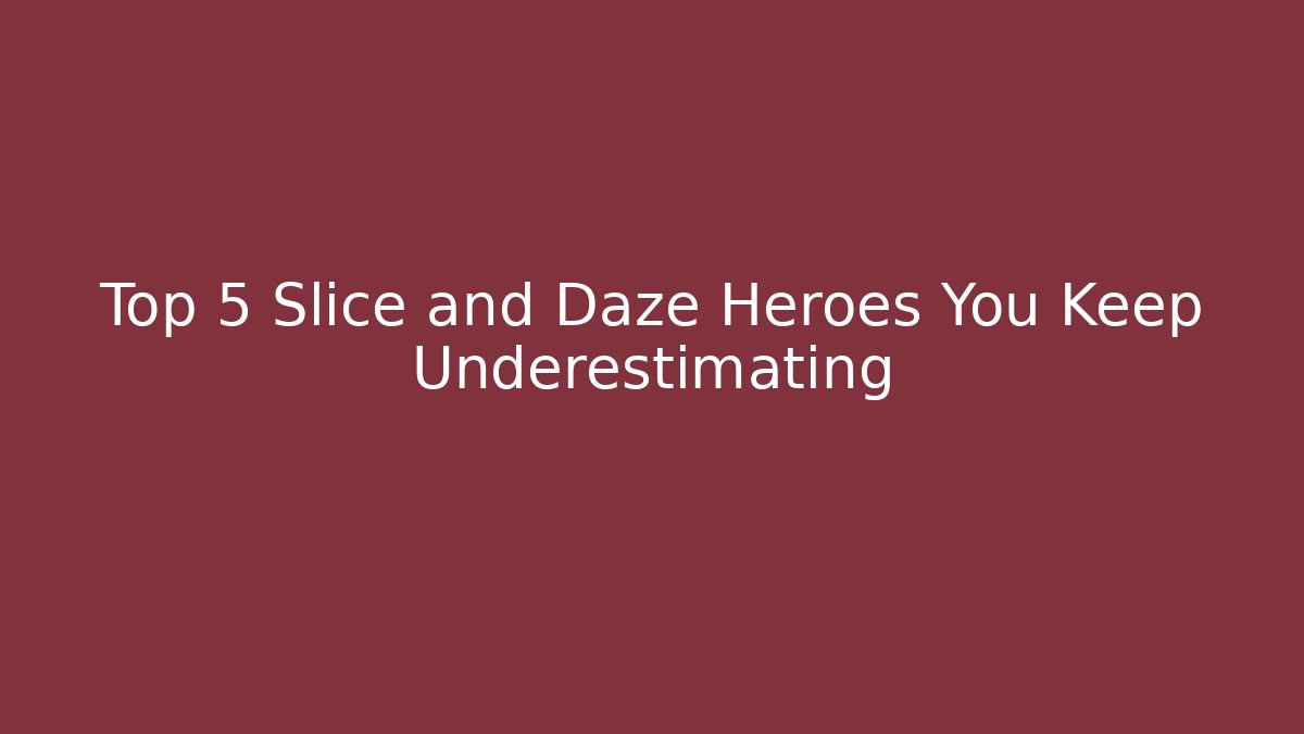Top 5 Slice and Daze Heroes You Keep Underestimating