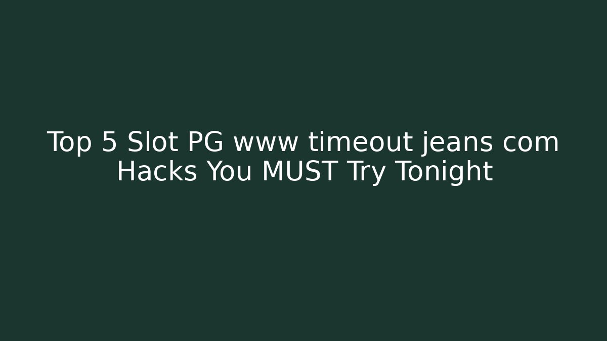 Top 5 Slot PG www timeout jeans com Hacks You MUST Try Tonight