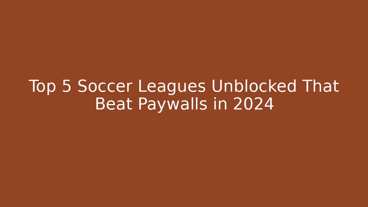 Top 5 Soccer Leagues Unblocked That Beat Paywalls in 2024