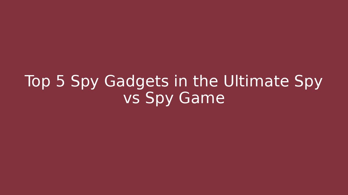 Top 5 Spy Gadgets in the Ultimate Spy vs Spy Game