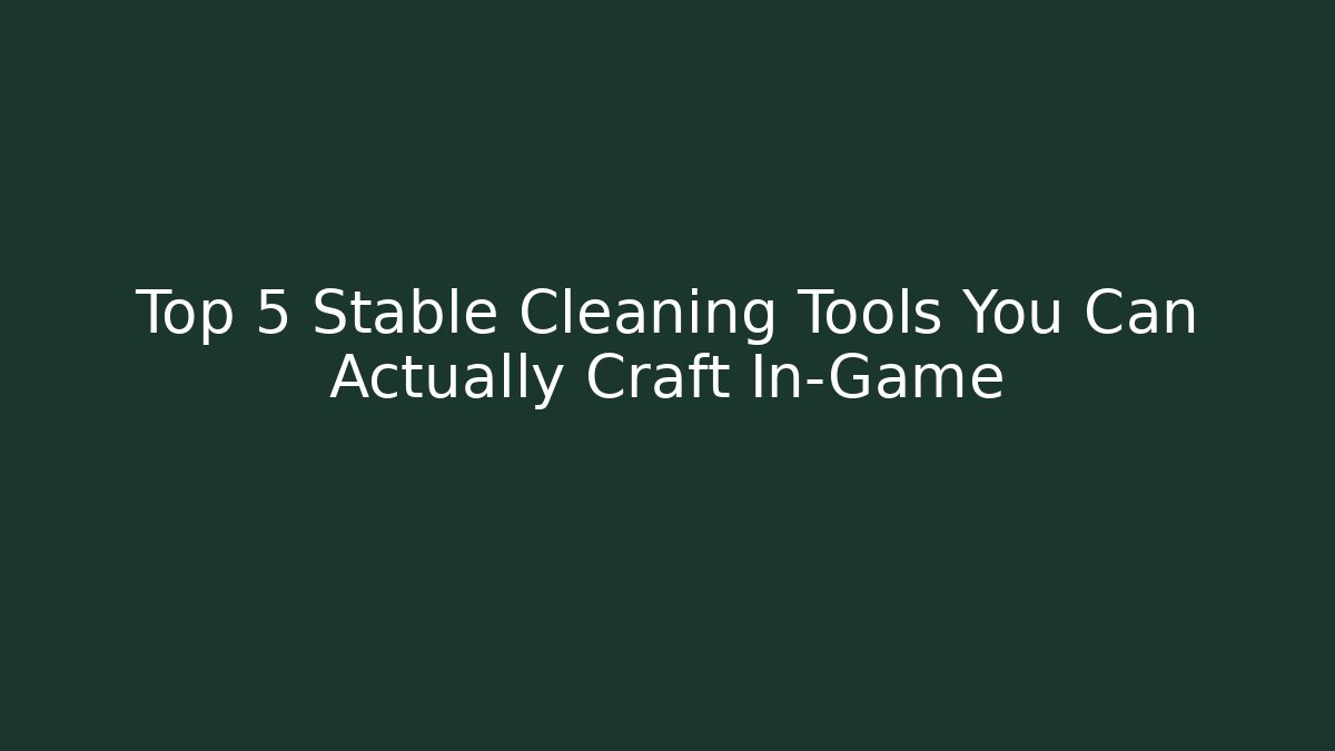 Top 5 Stable Cleaning Tools You Can Actually Craft In-Game