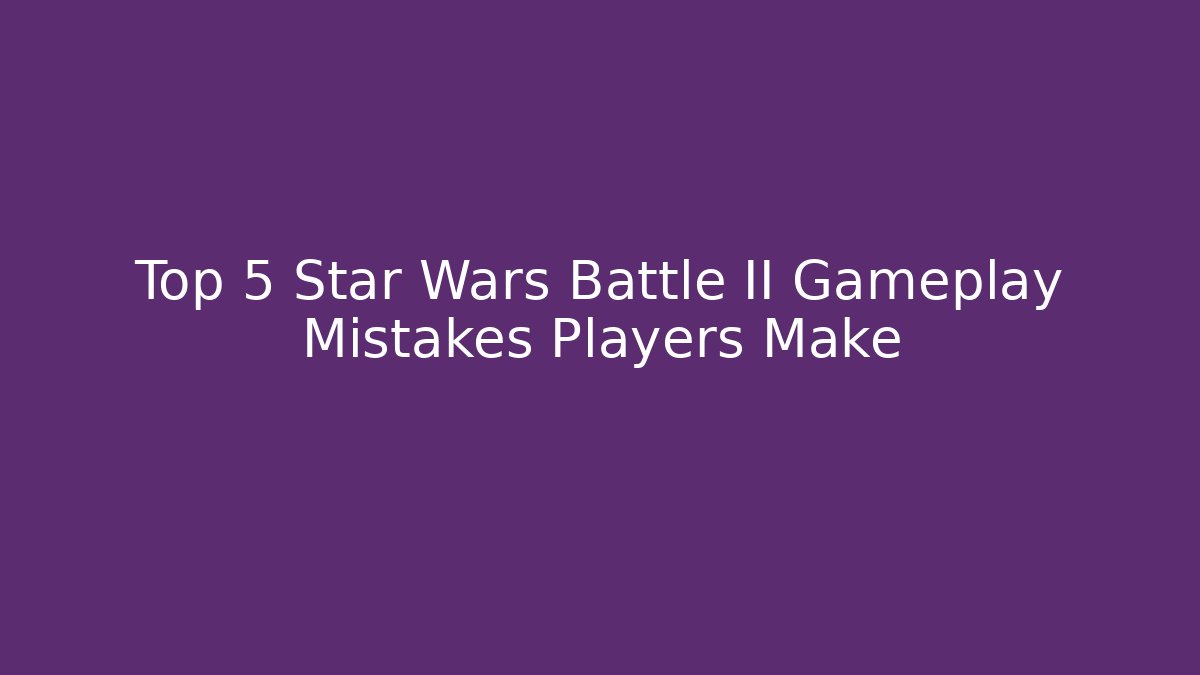 Top 5 Star Wars Battle II Gameplay Mistakes Players Make