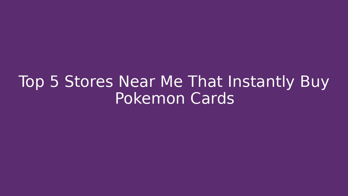 Top 5 Stores Near Me That Instantly Buy Pokémon Cards