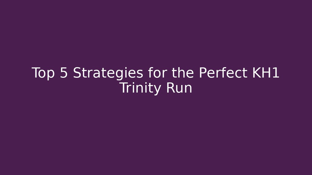 Top 5 Strategies for the Perfect KH1 Trinity Run