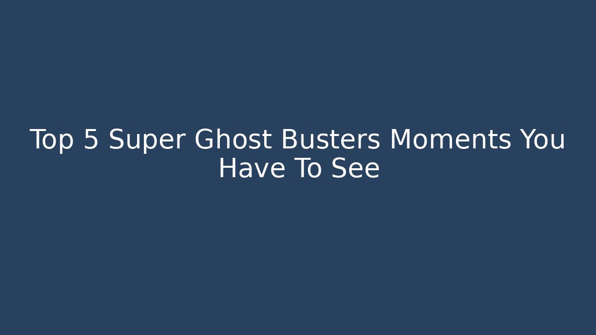 Top 5 Super Ghost Busters Moments You Have To See