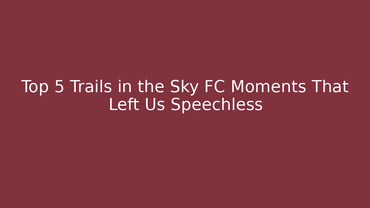 Top 5 Trails in the Sky FC Moments That Left Us Speechless