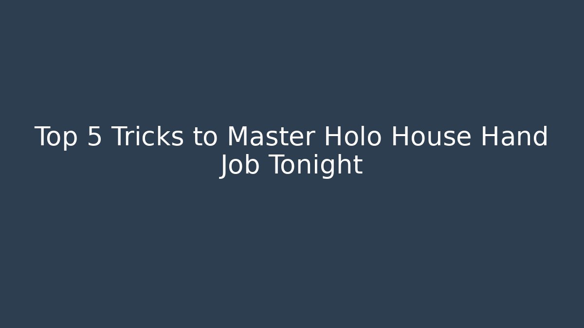 Top 5 Tricks to Master Holo House Hand Job Tonight