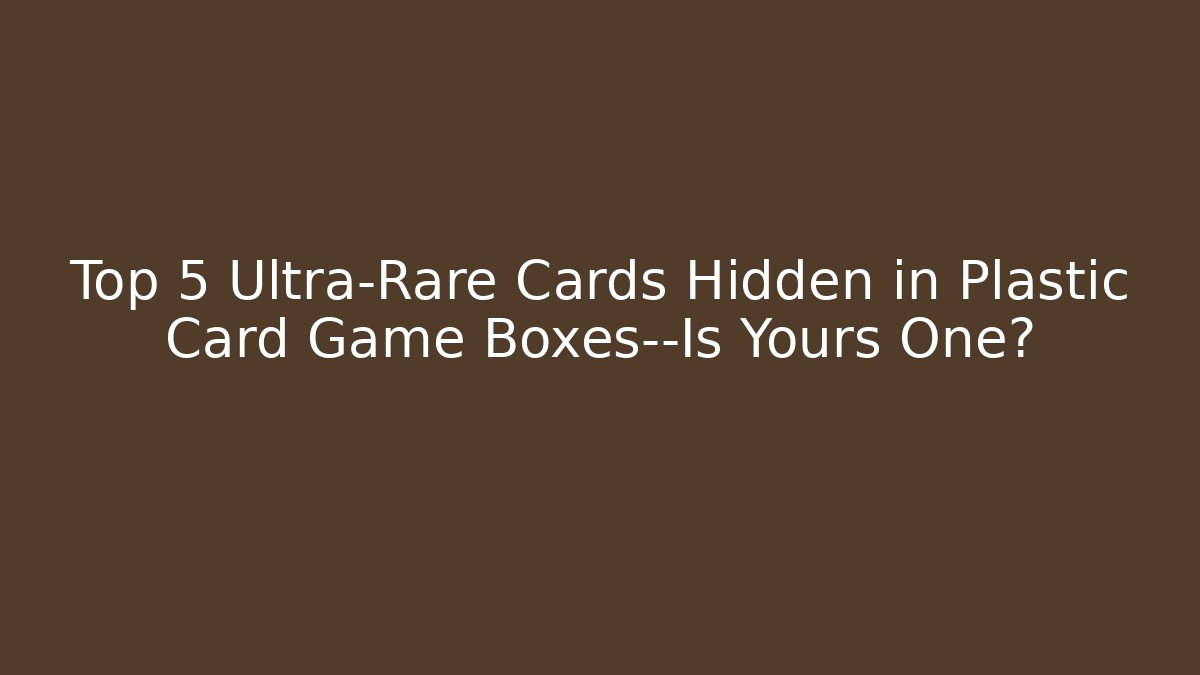 Top 5 Ultra-Rare Cards Hidden in Plastic Card Game Boxes—Is Yours One?