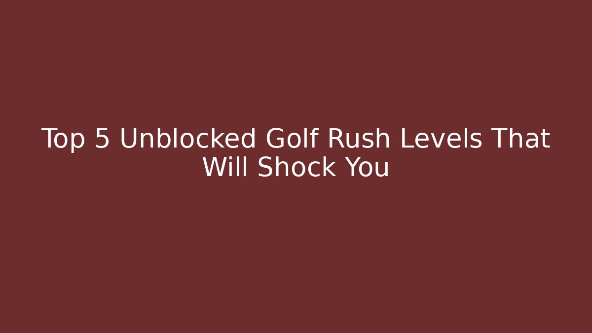 Top 5 Unblocked Golf Rush Levels That Will Shock You