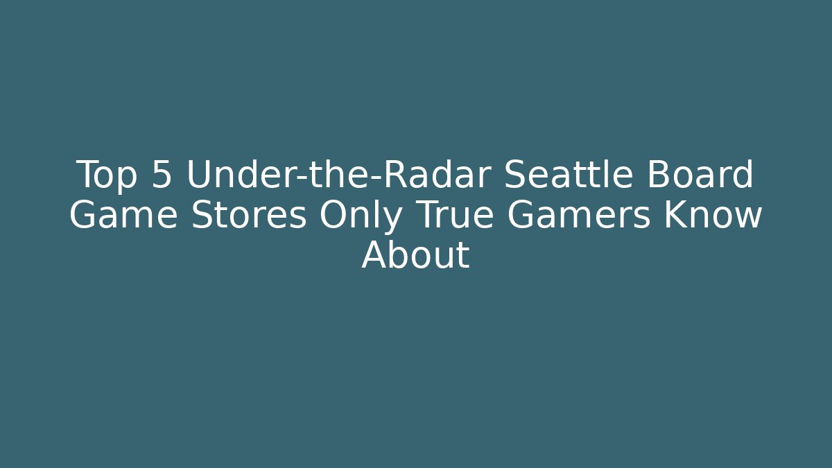 Top 5 Under-the-Radar Seattle Board Game Stores Only True Gamers Know About