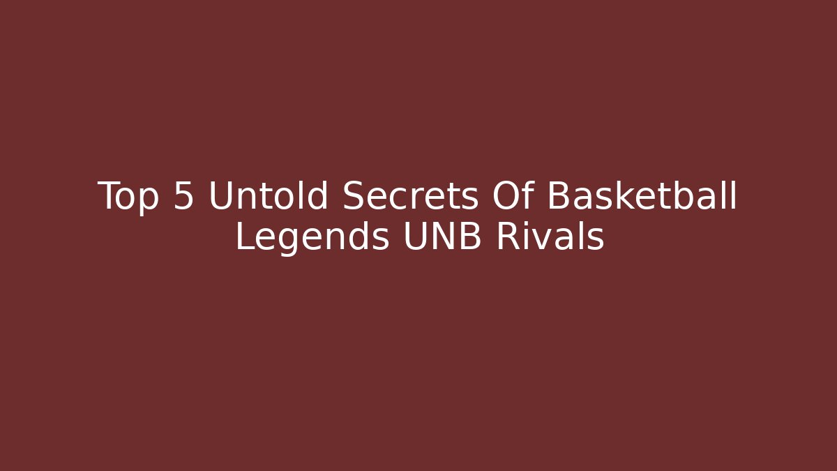 Top 5 Untold Secrets Of Basketball Legends UNB Rivals