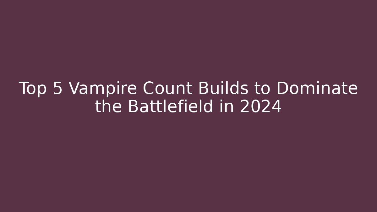 Top 5 Vampire Count Builds to Dominate the Battlefield in 2024