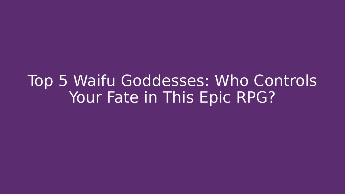 Top 5 Waifu Goddesses: Who Controls Your Fate in This Epic RPG?