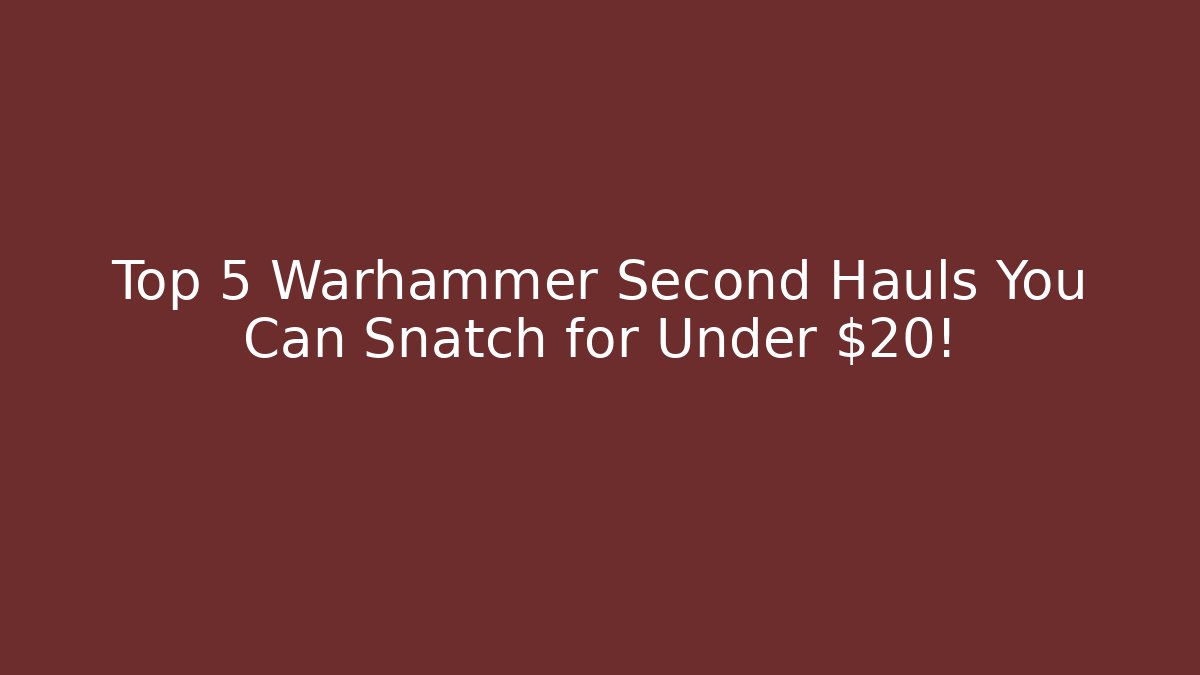 Top 5 Warhammer Second Hauls You Can Snatch for Under $20!