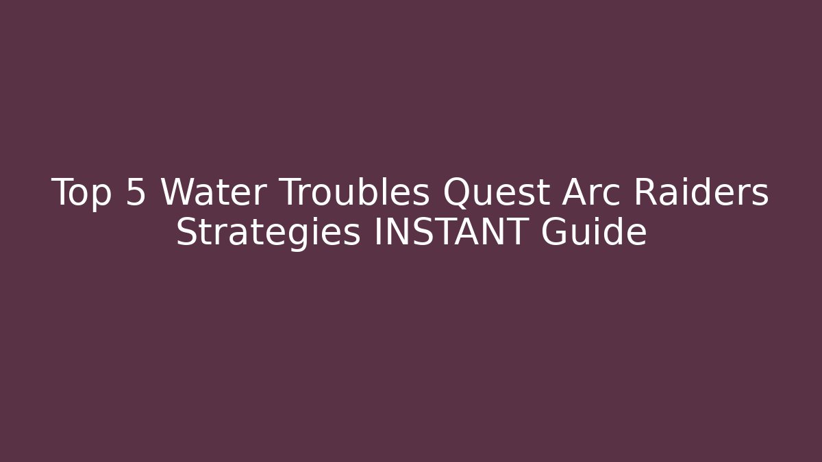 Top 5 Water Troubles Quest Arc Raiders Strategies INSTANT Guide