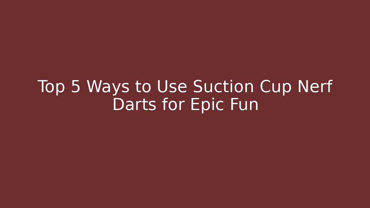 Top 5 Ways to Use Suction Cup Nerf Darts for Epic Fun