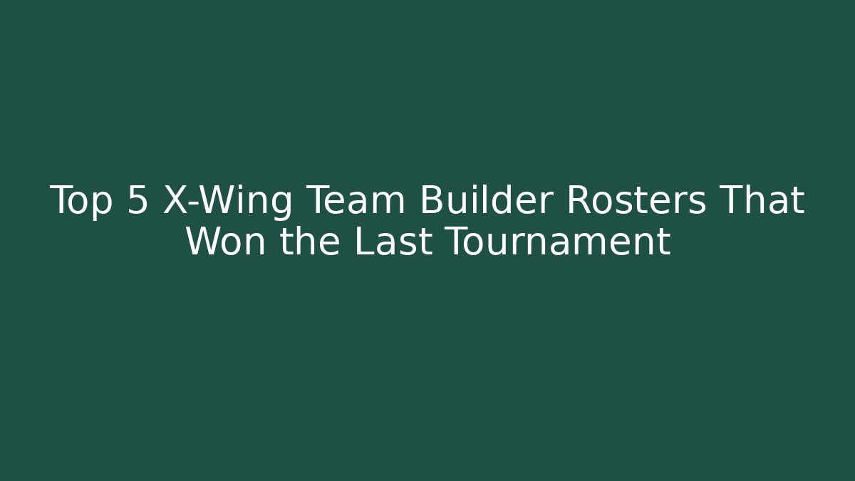 Top 5 X-Wing Team Builder Rosters That Won the Last Tournament