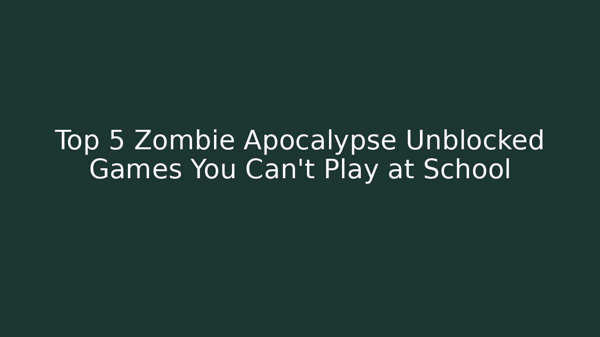 Top 5 Zombie Apocalypse Unblocked Games You Can't Play at School