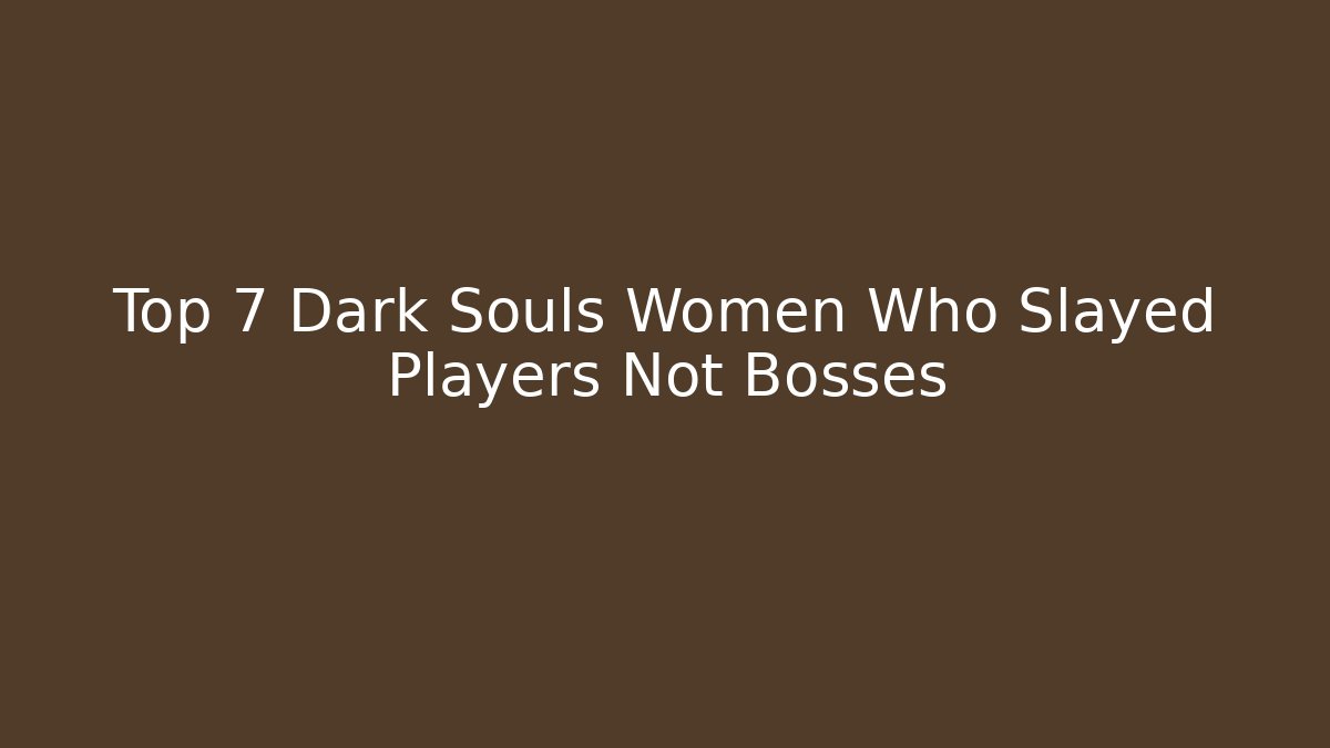 Top 7 Dark Souls Women Who Slayed Players Not Bosses