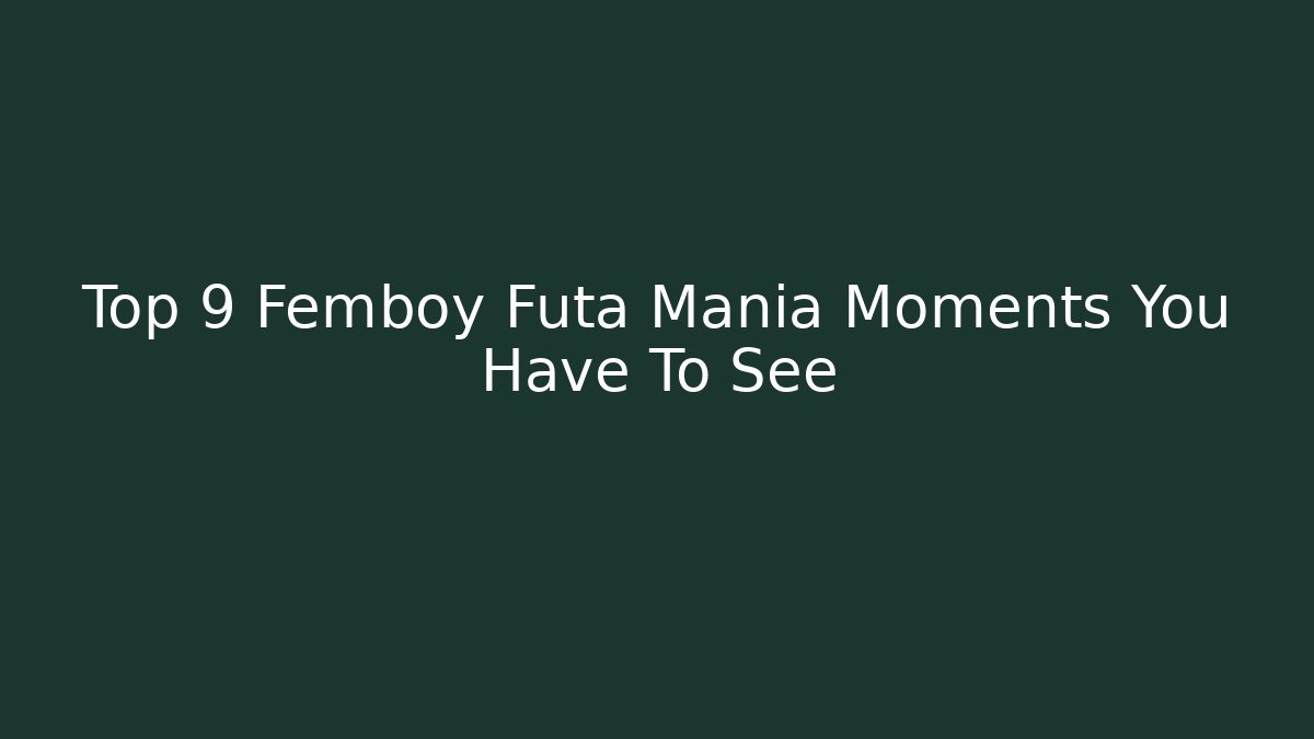 Top 9 Femboy Futa Mania Moments You Have To See