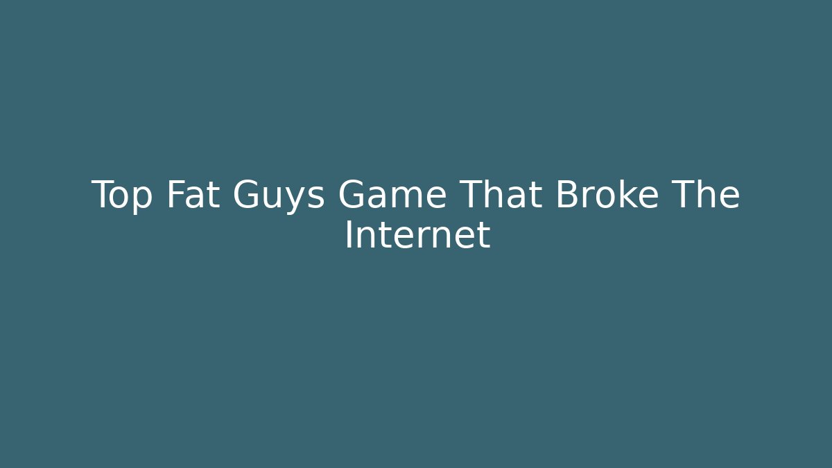 Top Fat Guys Game That Broke The Internet - Create More Assets
