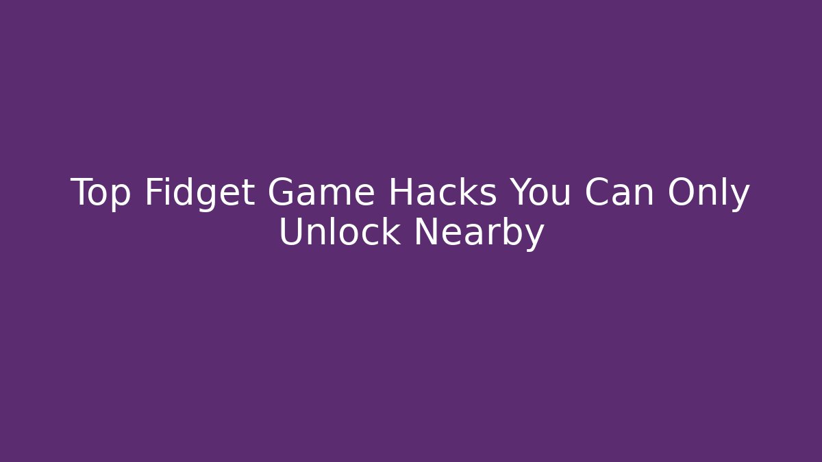 Top Fidget Game Hacks You Can Only Unlock Nearby