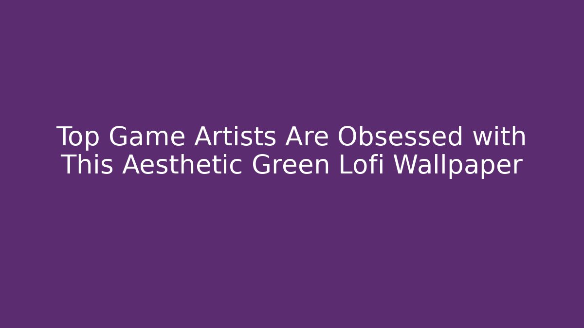 Top Game Artists Are Obsessed with This Aesthetic Green Lofi Wallpaper