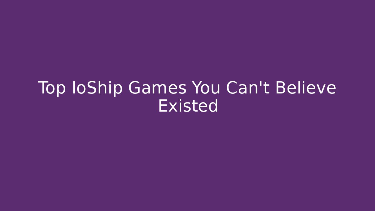 Top IoShip Games You Can’t Believe Existed - Create More Assets