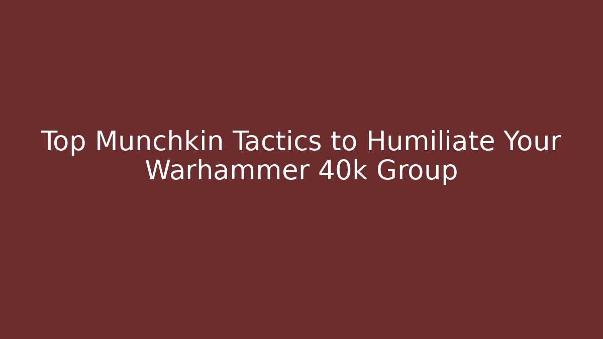 Top Munchkin Tactics to Humiliate Your Warhammer 40k Group