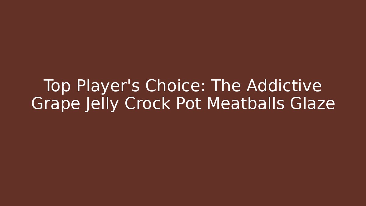 Top Player’s Choice: The Addictive Grape Jelly Crock Pot Meatballs Glaze